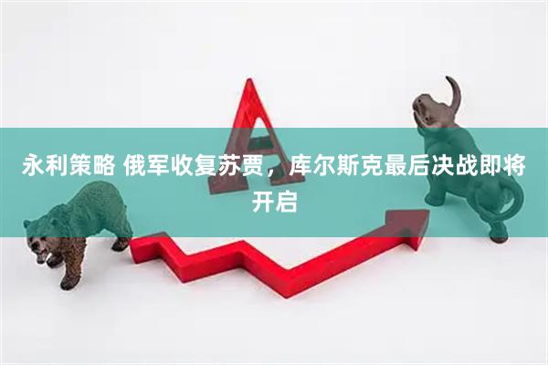 永利策略 俄军收复苏贾，库尔斯克最后决战即将开启