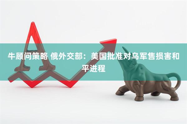 牛顾问策略 俄外交部：美国批准对乌军售损害和平进程