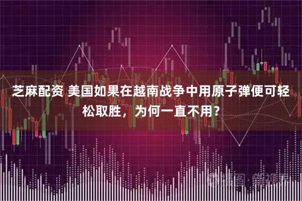 芝麻配资 美国如果在越南战争中用原子弹便可轻松取胜，为何一直不用？