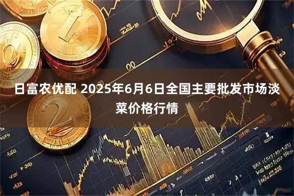 日富农优配 2025年6月6日全国主要批发市场淡菜价格行情