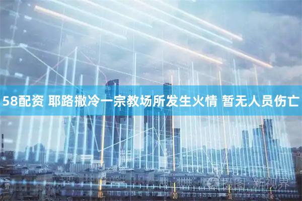 58配资 耶路撒冷一宗教场所发生火情 暂无人员伤亡