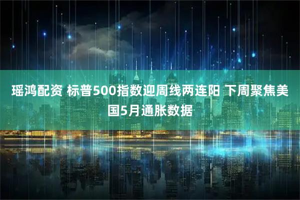 瑶鸿配资 标普500指数迎周线两连阳 下周聚焦美国5月通胀数据