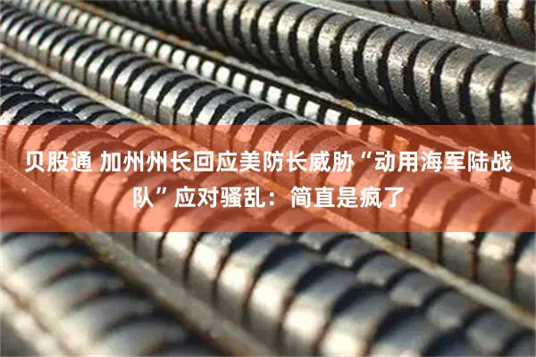 贝股通 加州州长回应美防长威胁“动用海军陆战队”应对骚乱：简直是疯了