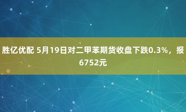 胜亿优配 5月19日对二甲苯期货收盘下跌0.3%，报6752元