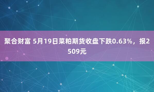 聚合财富 5月19日菜粕期货收盘下跌0.63%，报2509元