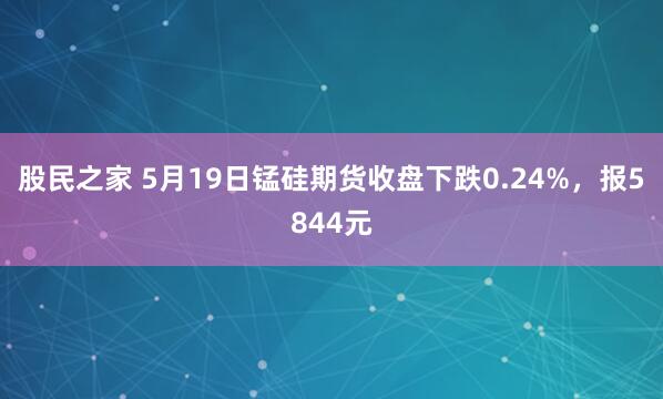 股民之家 5月19日锰硅期货收盘下跌0.24%，报5844元