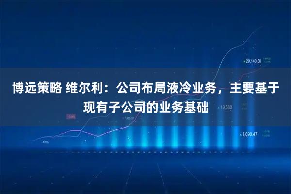 博远策略 维尔利：公司布局液冷业务，主要基于现有子公司的业务基础