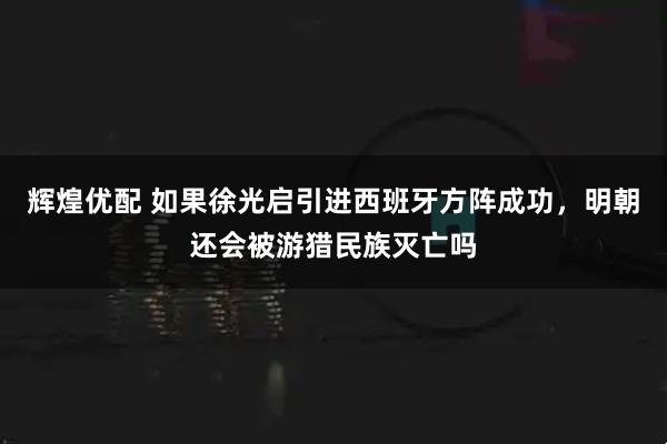 辉煌优配 如果徐光启引进西班牙方阵成功，明朝还会被游猎民族灭亡吗