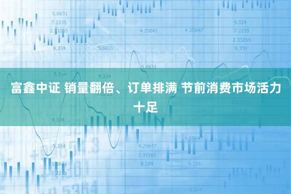 富鑫中证 销量翻倍、订单排满 节前消费市场活力十足