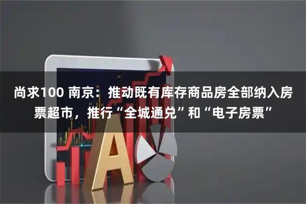 尚求100 南京：推动既有库存商品房全部纳入房票超市，推行“全城通兑”和“电子房票”