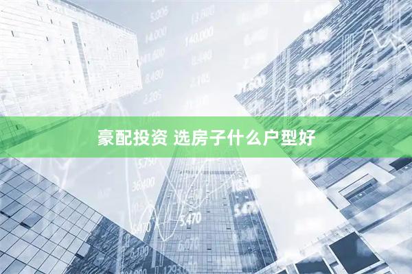 豪配投资 选房子什么户型好