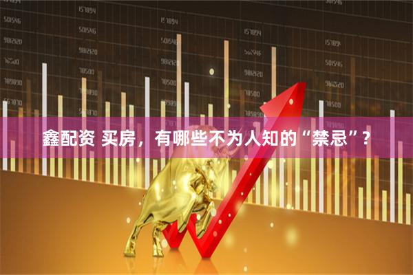 鑫配资 买房，有哪些不为人知的“禁忌”?