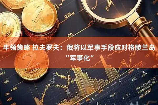 牛领策略 拉夫罗夫：俄将以军事手段应对格陵兰岛“军事化”