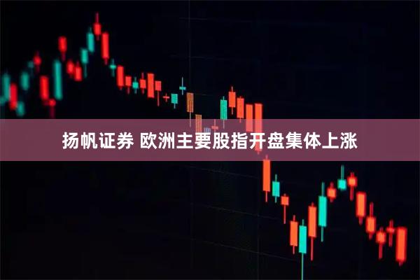 扬帆证券 欧洲主要股指开盘集体上涨