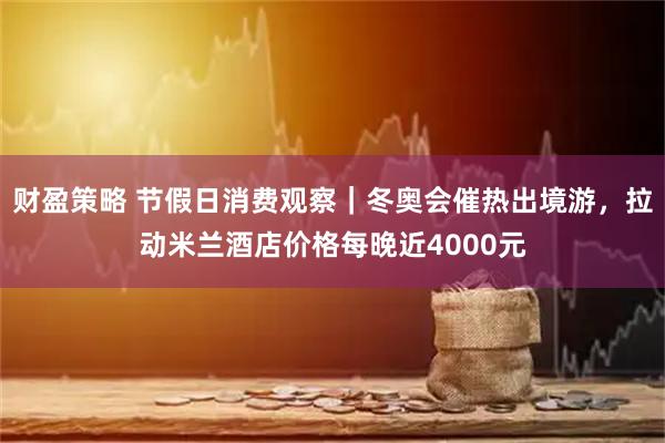 财盈策略 节假日消费观察｜冬奥会催热出境游，拉动米兰酒店价格每晚近4000元