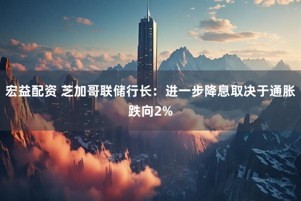 宏益配资 芝加哥联储行长：进一步降息取决于通胀跌向2%