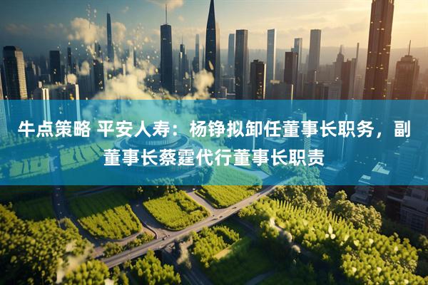 牛点策略 平安人寿：杨铮拟卸任董事长职务，副董事长蔡霆代行董事长职责