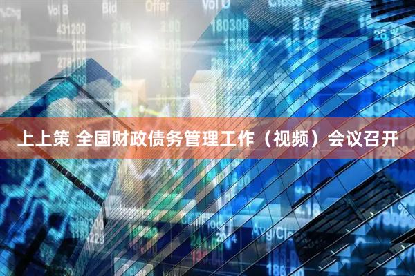 上上策 全国财政债务管理工作（视频）会议召开