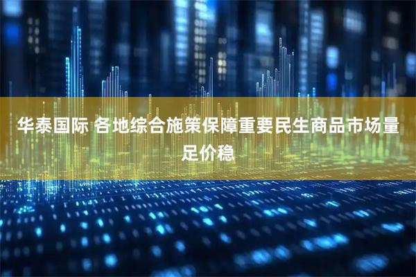 华泰国际 各地综合施策保障重要民生商品市场量足价稳