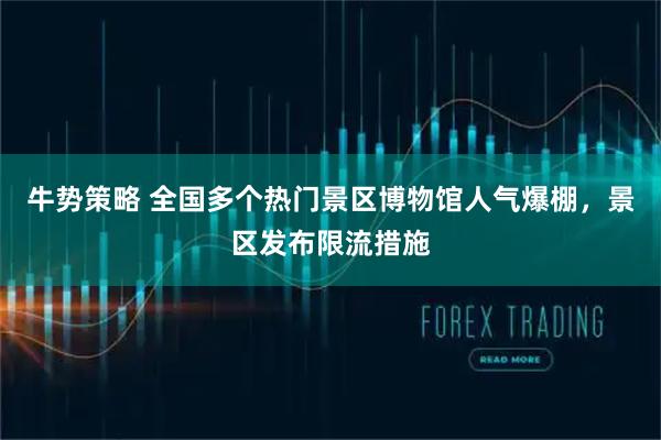 牛势策略 全国多个热门景区博物馆人气爆棚，景区发布限流措施