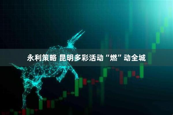 永利策略 昆明多彩活动“燃”动全城