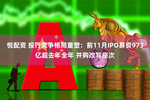 悦配资 投行竞争格局重塑：前11月IPO募资973亿超去年全年 并购改写座次