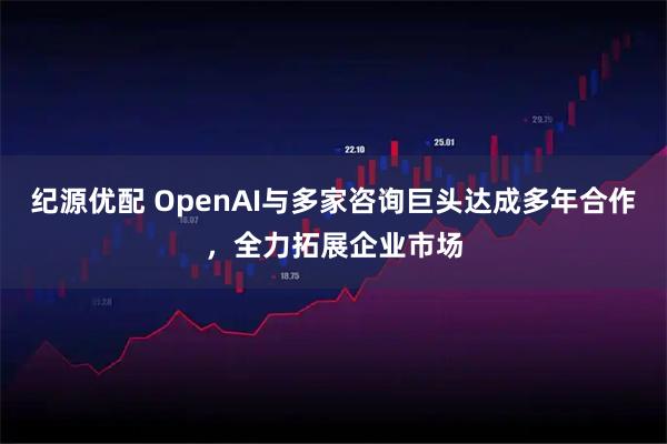 纪源优配 OpenAI与多家咨询巨头达成多年合作，全力拓展企业市场