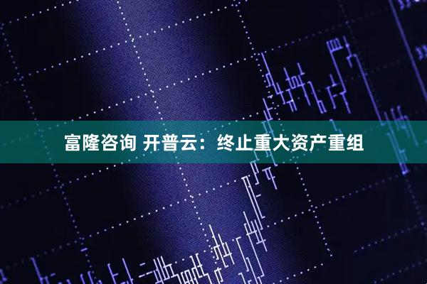 富隆咨询 开普云：终止重大资产重组