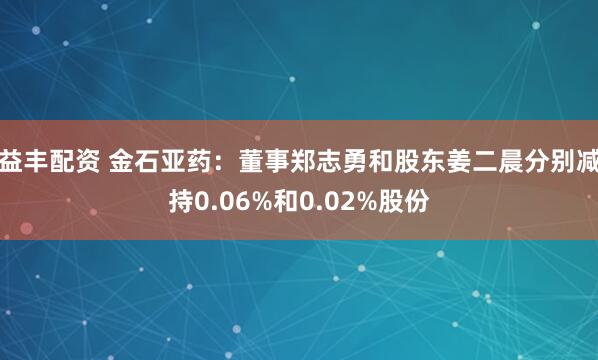 益丰配资 金石亚药：董事郑志勇和股东姜二晨分别减持0.06%和0.02%股份