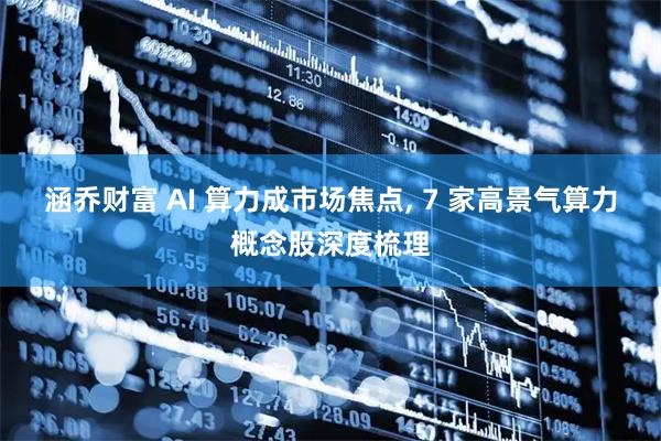 涵乔财富 AI 算力成市场焦点, 7 家高景气算力概念股深度梳理