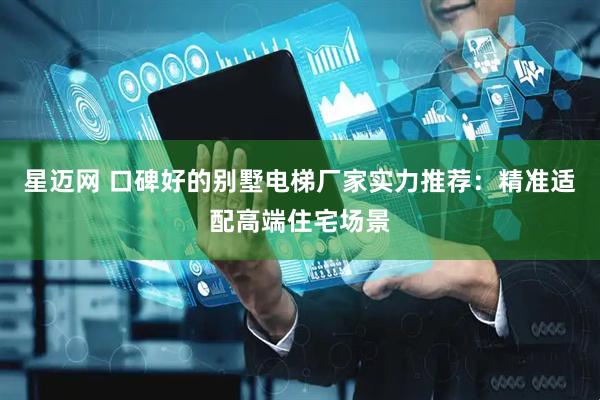星迈网 口碑好的别墅电梯厂家实力推荐：精准适配高端住宅场景