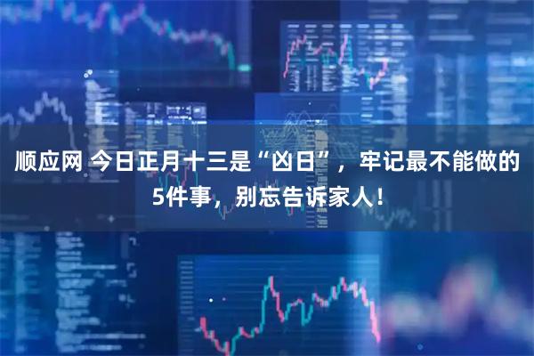 顺应网 今日正月十三是“凶日”，牢记最不能做的5件事，别忘告诉家人！