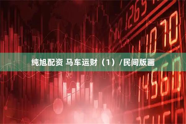纯旭配资 马车运财（1）/民间版画