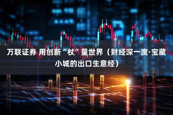 万联证券 用创新“杖”量世界（财经深一度·宝藏小城的出口生意经）