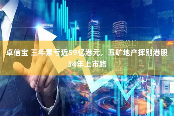 卓信宝 三年累亏近59亿港元，五矿地产挥别港股34年上市路
