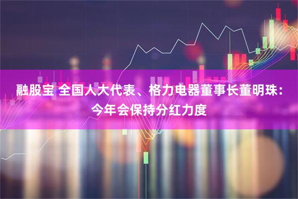融股宝 全国人大代表、格力电器董事长董明珠：今年会保持分红力度