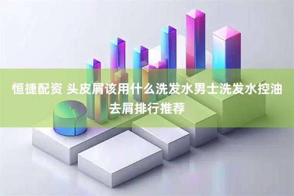 恒捷配资 头皮屑该用什么洗发水男士洗发水控油去屑排行推荐