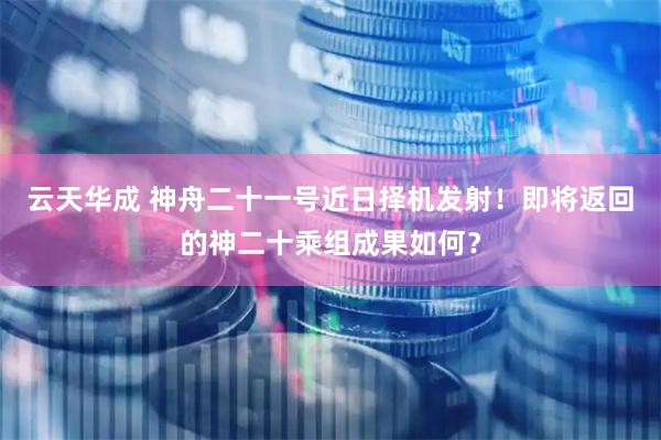 云天华成 神舟二十一号近日择机发射！即将返回的神二十乘组成果如何？