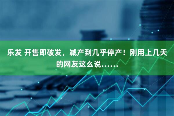 乐发 开售即破发，减产到几乎停产！刚用上几天的网友这么说……