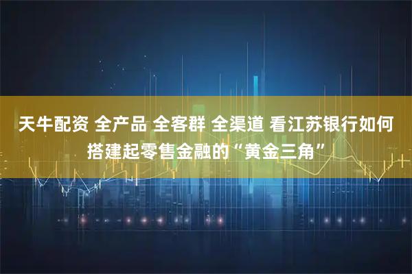 天牛配资 全产品 全客群 全渠道 看江苏银行如何搭建起零售金融的“黄金三角”