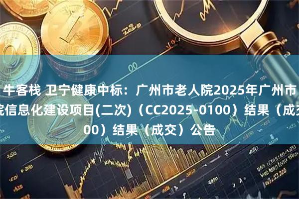 牛客栈 卫宁健康中标：广州市老人院2025年广州市老年医院信息化建设项目(二次)（CC2025-0100）结果（成交）公告
