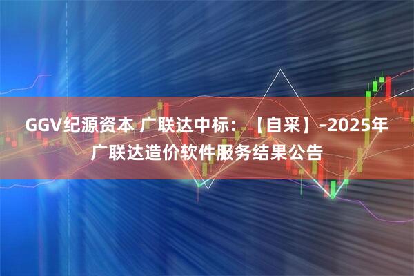 GGV纪源资本 广联达中标：【自采】-2025年广联达造价软件服务结果公告
