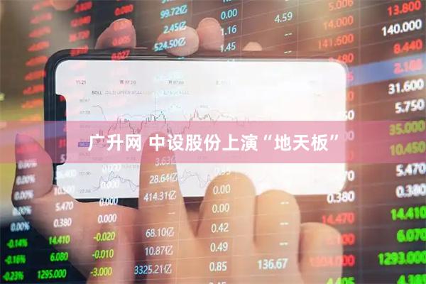 广升网 中设股份上演“地天板”