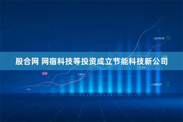 股合网 网宿科技等投资成立节能科技新公司