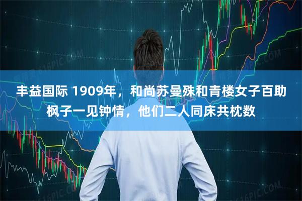 丰益国际 1909年，和尚苏曼殊和青楼女子百助枫子一见钟情，他们二人同床共枕数