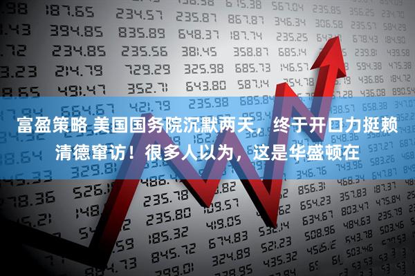 富盈策略 美国国务院沉默两天，终于开口力挺赖清德窜访！很多人以为，这是华盛顿在