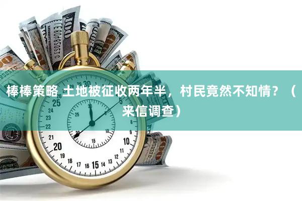 棒棒策略 土地被征收两年半，村民竟然不知情？（来信调查）