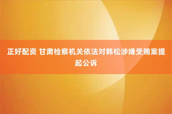正好配资 甘肃检察机关依法对韩松涉嫌受贿案提起公诉